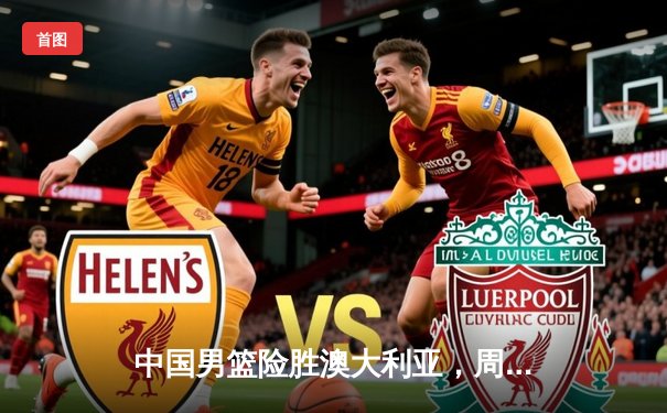 中国男篮险胜澳大利亚，周琦25+12统治内线；F1奥地利站维斯塔潘主场夺冠