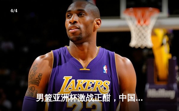 男篮亚洲杯激战正酣，中国男篮加时险胜黎巴嫩挺进四强 - 4