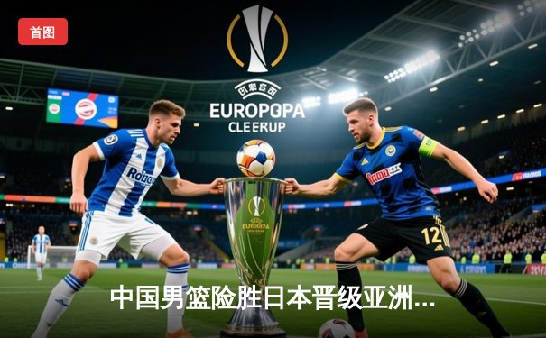 中国男篮险胜日本晋级亚洲杯四强，周琦狂砍30分统治内线