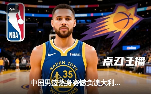 中国男篮热身赛憾负澳大利亚，周琦独砍24分难救主 - 2