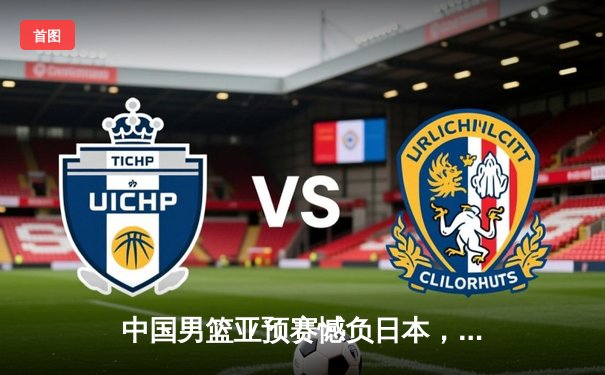 中国男篮亚预赛憾负日本，F1巴林站维斯塔潘强势夺冠开启新赛季