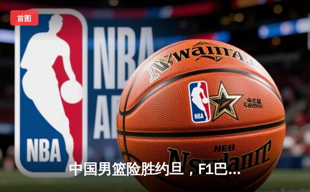 中国男篮险胜约旦，F1巴林站维斯塔潘强势夺杆