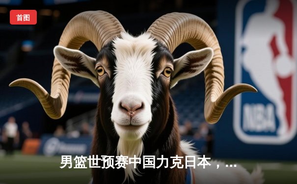 男篮世预赛中国力克日本，F1巴林站勒克莱尔夺杆位创纪录