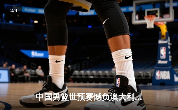 中国男篮世预赛憾负澳大利亚，周琦独砍24分难救主 - 2