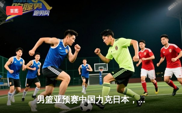 男篮亚预赛中国力克日本，F1巴林站维斯塔潘强势夺杆