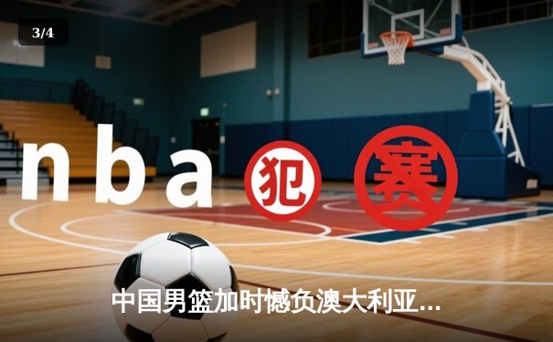 中国男篮加时憾负澳大利亚，周琦27+12独木难支，F1英国站维斯塔潘强势夺冠 - 3