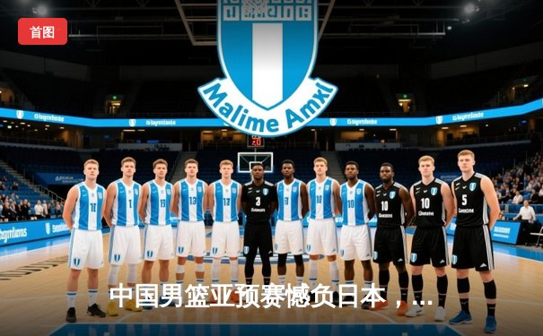 中国男篮亚预赛憾负日本，F1巴林站维斯塔潘强势夺冠开启新赛季